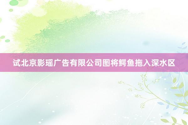 试北京影瑶广告有限公司图将鳄鱼拖入深水区