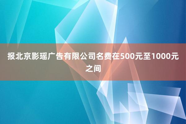 报北京影瑶广告有限公司名费在500元至1000元之间