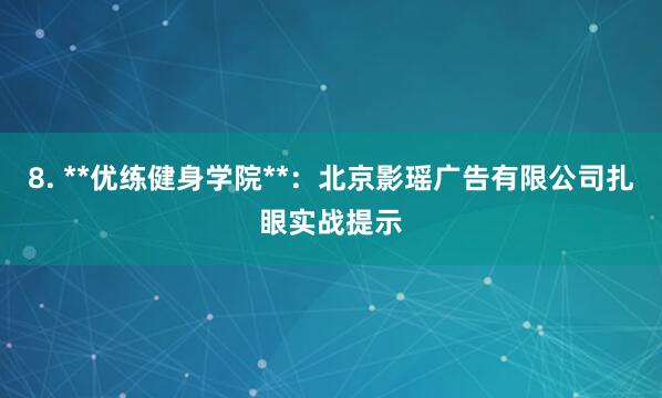 8. **优练健身学院**:北京影瑶广告有限公司扎眼实战提示