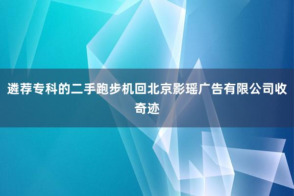 遴荐专科的二手跑步机回北京影瑶广告有限公司收奇迹