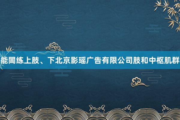 能闇练上肢、下北京影瑶广告有限公司肢和中枢肌群