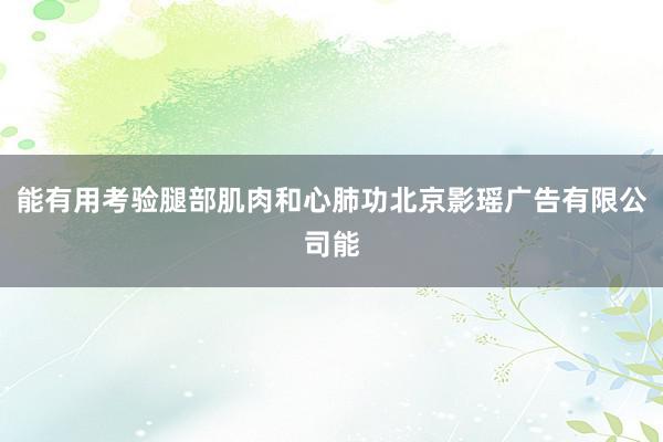 能有用考验腿部肌肉和心肺功北京影瑶广告有限公司能