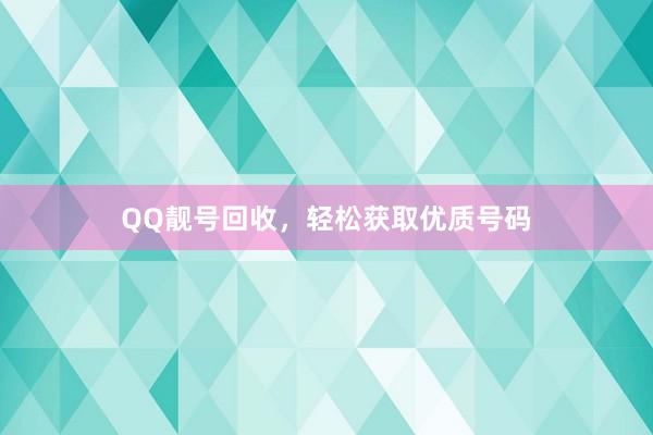 QQ靓号回收，轻松获取优质号码