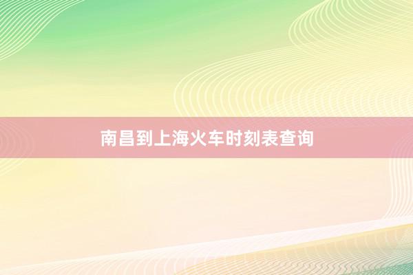 南昌到上海火车时刻表查询