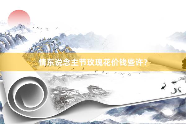 情东说念主节玫瑰花价钱些许？