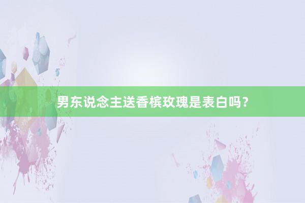 男东说念主送香槟玫瑰是表白吗？