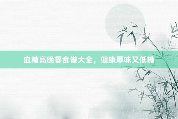 血糖高晚餐食谱大全,健康厚味又低糖